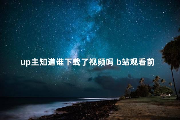 up主知道谁下载了视频吗 b站观看前三名必须是粉丝吗